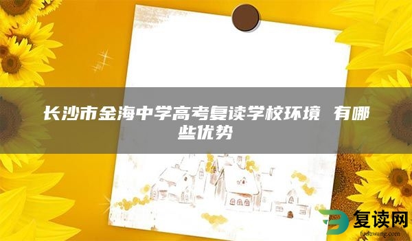 长沙市金海中学高考复读学校环境 有哪些优势