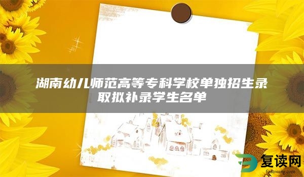 湖南幼儿师范高等专科学校单独招生录取拟补录学生名单