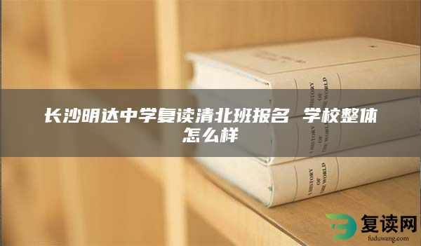 长沙明达中学复读清北班报名 学校整体怎么样