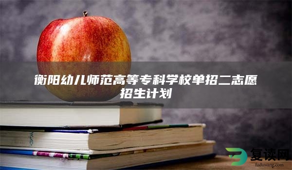 衡阳幼儿师范高等专科学校单招二志愿招生计划