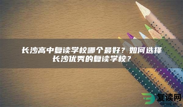 长沙高中复读学校哪个最好？如何选择长沙优秀的复读学校？