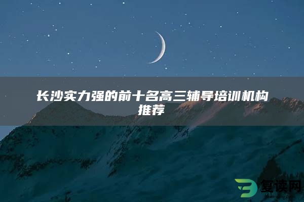 长沙实力强的前十名高三辅导培训机构推荐