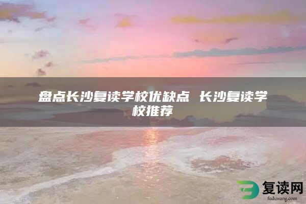 盘点长沙复读学校优缺点 长沙复读学校推荐