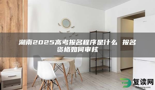 湖南2025高考报名程序是什么 报名资格如何审核