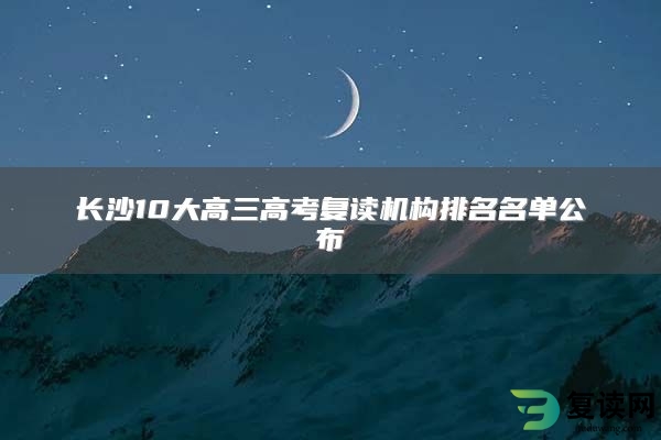 长沙10大高三高考复读机构排名名单公布