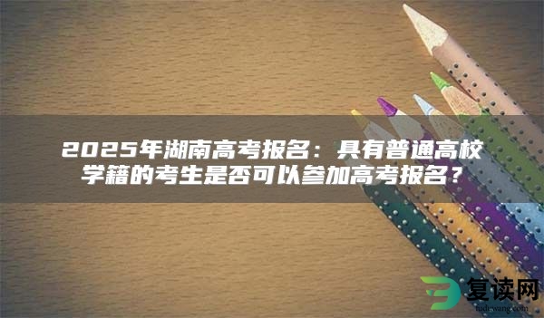 2025年湖南高考报名：具有普通高校学籍的考生是否可以参加高考报名？