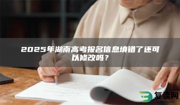 2025年湖南高考报名信息填错了还可以修改吗？