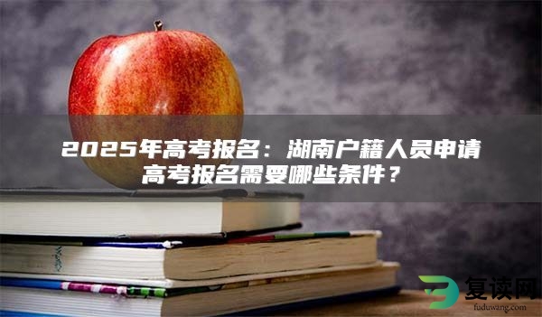 2025年高考报名：湖南户籍人员申请高考报名需要哪些条件？