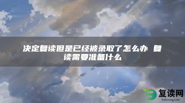 决定复读但是已经被录取了怎么办 复读需要准备什么