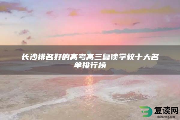 长沙排名好的高考高三复读学校十大名单排行榜