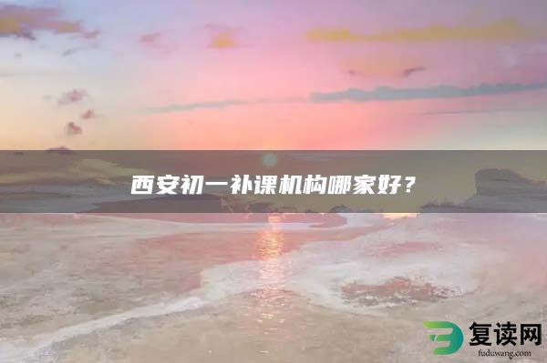 西安初一补课机构哪家好？