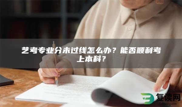 艺考专业分未过线怎么办？能否顺利考上本科？