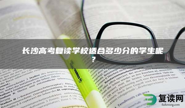 长沙高考复读学校适合多少分的学生呢？