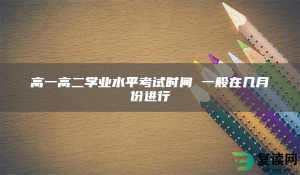 高一高二学业水平考试时间 一般在几月份进行