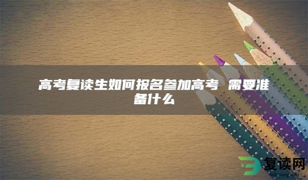 高考复读生如何报名参加高考 需要准备什么