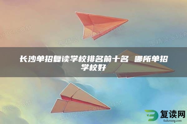 长沙单招复读学校排名前十名 哪所单招学校好