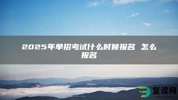 2025年单招考试什么时候报名 怎么报名