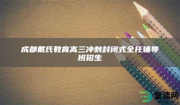 成都戴氏教育高三冲刺封闭式全托辅导班招生