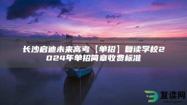 长沙启迪未来高考【单招】复读学校2024年单招简章收费标准