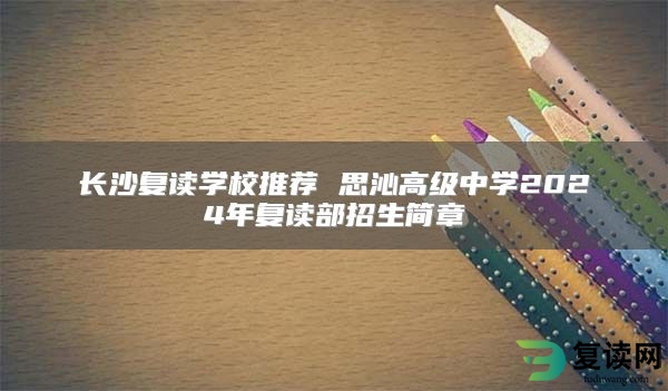 长沙复读学校推荐 思沁高级中学2024年复读部招生简章