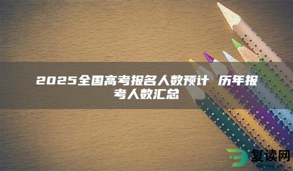 2025全国高考报名人数预计 历年报考人数汇总