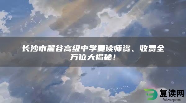 长沙市麓谷高级中学复读师资、收费全方位大揭秘！