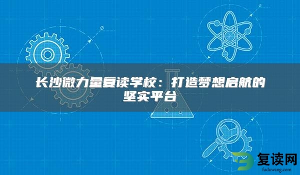 长沙微力量复读学校：打造梦想启航的坚实平台