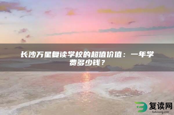 长沙万星复读学校的超值价值：一年学费多少钱？