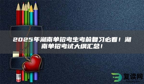 2025年湖南单招考生考前复习必看！湖南单招考试大纲汇总！