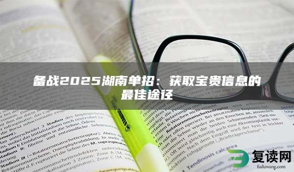 备战2025湖南单招：获取宝贵信息的最佳途径