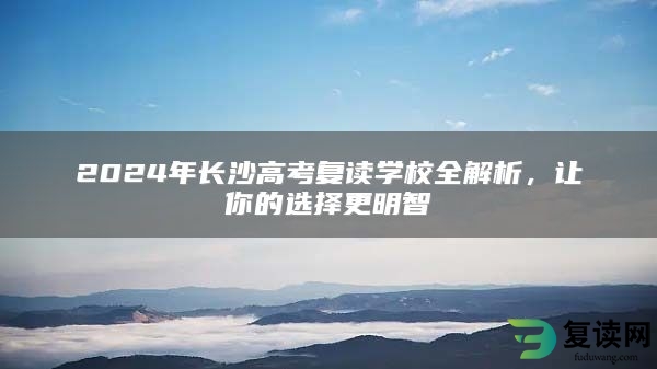 2024年长沙高考复读学校全解析，让你的选择更明智