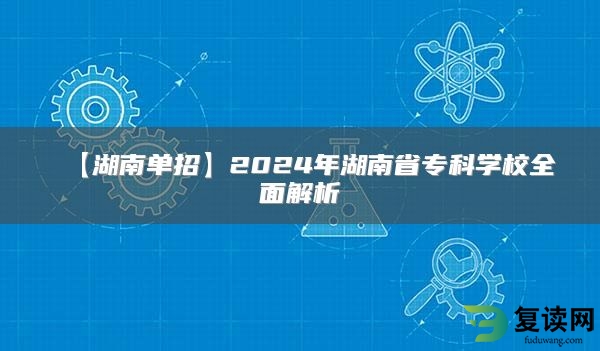 【湖南单招】2024年湖南省专科学校全面解析