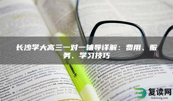 长沙学大高三一对一辅导详解：费用、服务、学习技巧