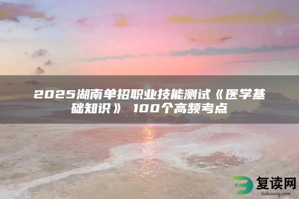 2025湖南单招职业技能测试《医学基础知识》​100个高频考点