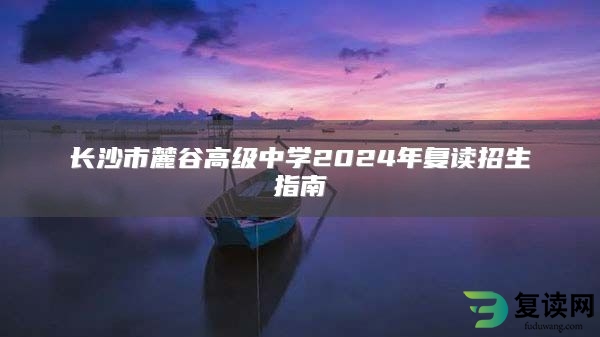 长沙市麓谷高级中学2024年复读招生指南