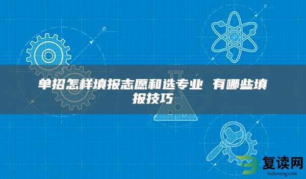 单招怎样填报志愿和选专业 有哪些填报技巧