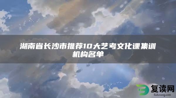 湖南省长沙市推荐10大艺考文化课集训机构名单