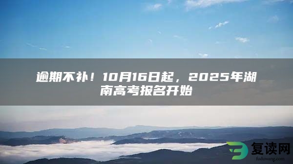 逾期不补！10月16日起，2025年湖南高考报名开始