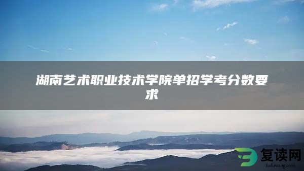 湖南艺术职业技术学院单招学考分数要求