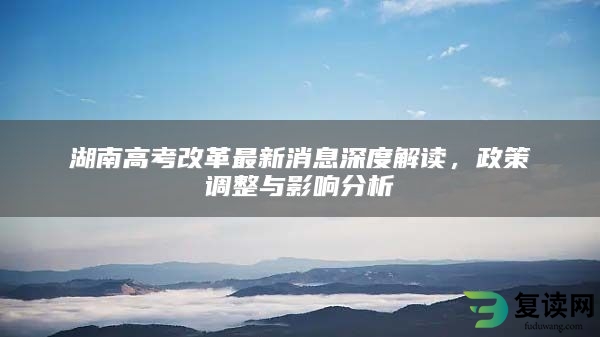 湖南高考改革最新消息深度解读，政策调整与影响分析