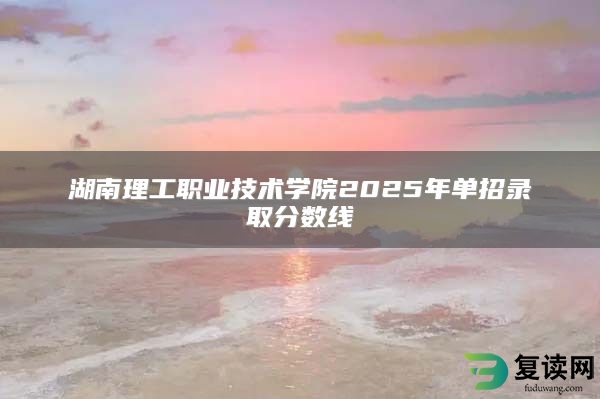 湖南理工职业技术学院2025年单招录取分数线