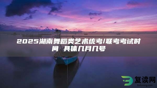 2025湖南舞蹈类艺术统考/联考考试时间 具体几月几号