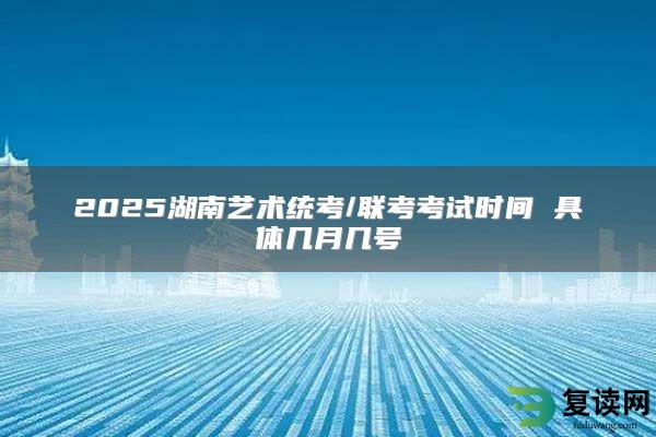 2025湖南艺术统考/联考考试时间 具体几月几号