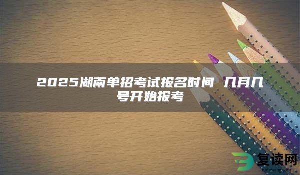 2025湖南单招考试报名时间 几月几号开始报考