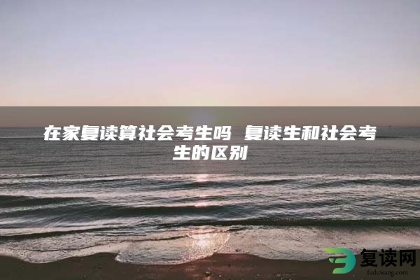 在家复读算社会考生吗 复读生和社会考生的区别