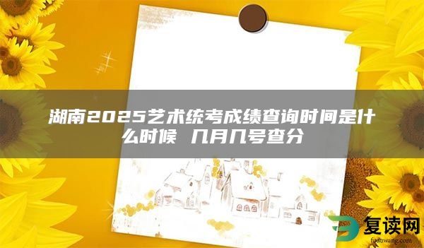 湖南2025艺术统考成绩查询时间是什么时候 几月几号查分