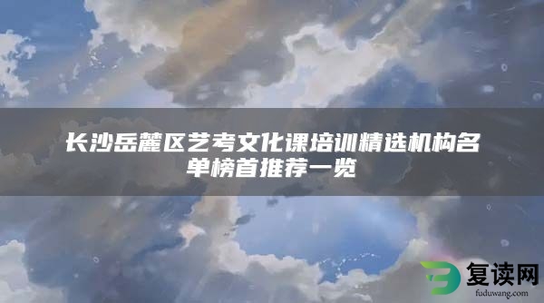 长沙岳麓区艺考文化课培训精选机构名单榜首推荐一览