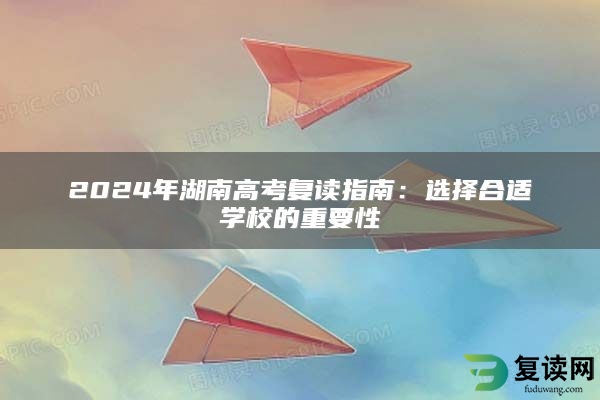 2024年湖南高考复读指南：选择合适学校的重要性