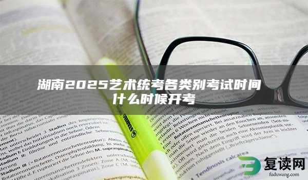 湖南2025艺术统考各类别考试时间 什么时候开考