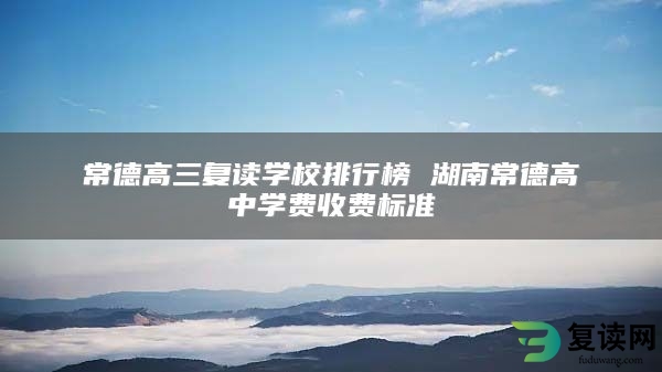 常德高三复读学校排行榜 湖南常德高中学费收费标准